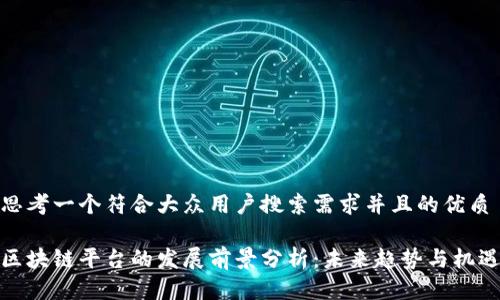 思考一个符合大众用户搜索需求并且的优质

区块链平台的发展前景分析：未来趋势与机遇