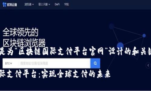 意图以下是为“区块链国际支付平台官网”设计的和关键词。/意图

区块链国际支付平台：实现全球支付的未来