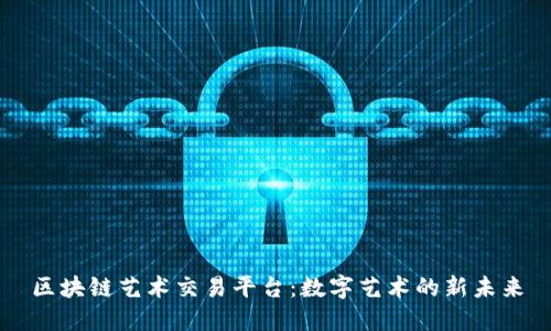 区块链艺术交易平台：数字艺术的新未来