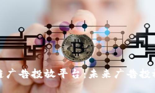 汽车区块链广告投放平台：未来广告投放的新趋势